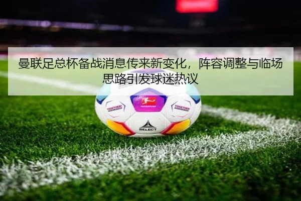 曼联足总杯备战消息传来新变化，阵容调整与临场思路引发球迷热议